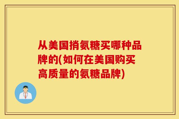 从美国捎氨糖买哪种品牌的(如何在美国购买高质量的氨糖品牌)