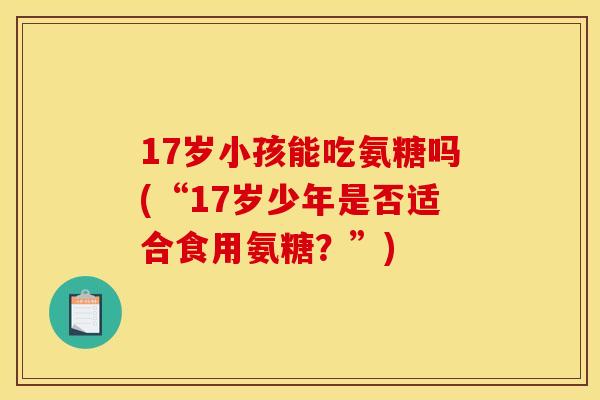 17岁小孩能吃氨糖吗(“17岁少年是否适合食用氨糖？”)
