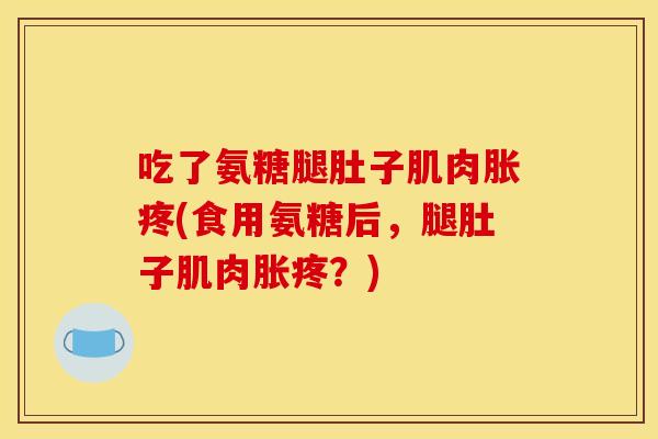 吃了氨糖腿肚子肌肉胀疼(食用氨糖后，腿肚子肌肉胀疼？)