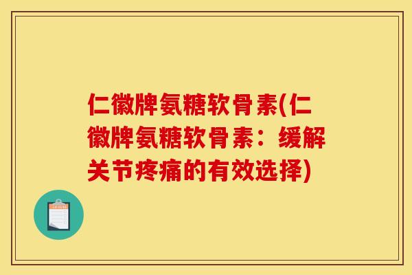 仁徽牌氨糖软骨素(仁徽牌氨糖软骨素：缓解关节疼痛的有效选择)