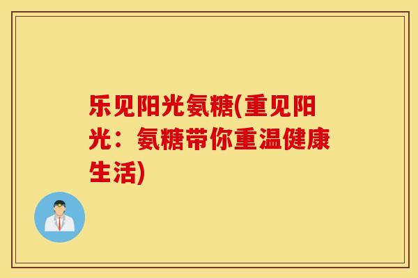 乐见阳光氨糖(重见阳光：氨糖带你重温健康生活)