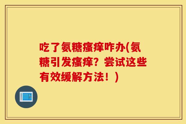 吃了氨糖瘙痒咋办(氨糖引发瘙痒？尝试这些有效缓解方法！)