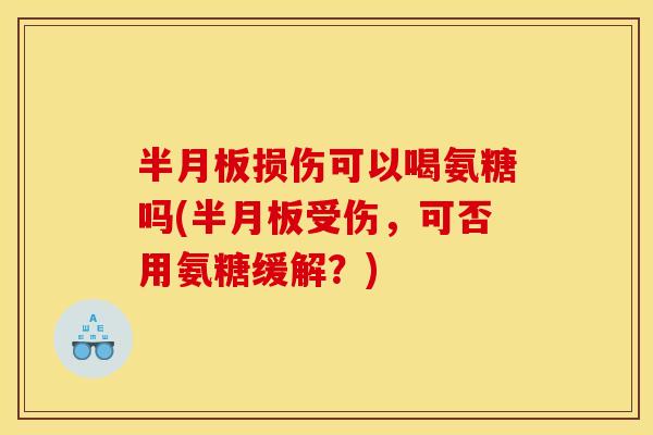 半月板损伤可以喝氨糖吗(半月板受伤，可否用氨糖缓解？)