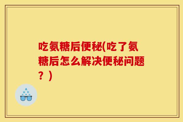 吃氨糖后便秘(吃了氨糖后怎么解决便秘问题？)
