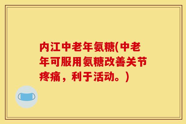 内江中老年氨糖(中老年可服用氨糖改善关节疼痛，利于活动。)