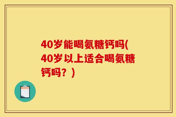 40岁能喝氨糖钙吗(40岁以上适合喝氨糖钙吗？)