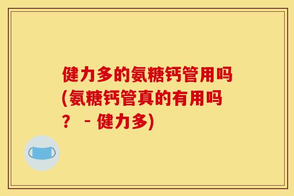 健力多的氨糖钙管用吗(氨糖钙管真的有用吗？ - 健力多)