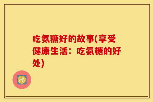 吃氨糖好的故事(享受健康生活：吃氨糖的好处)