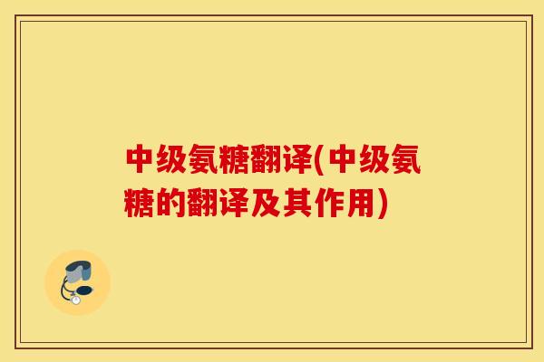 中级氨糖翻译(中级氨糖的翻译及其作用)