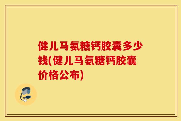 健儿马氨糖钙胶囊多少钱(健儿马氨糖钙胶囊价格公布)