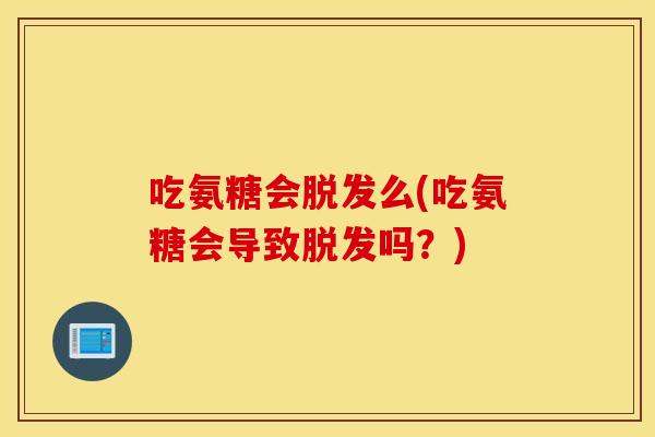 吃氨糖会脱发么(吃氨糖会导致脱发吗？)
