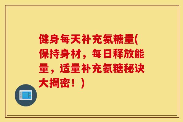 健身每天补充氨糖量(保持身材，每日释放能量，适量补充氨糖秘诀大揭密！)