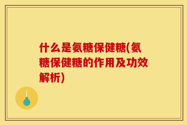 什么是氨糖保健糖(氨糖保健糖的作用及功效解析)