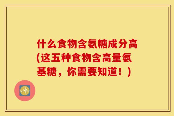 什么食物含氨糖成分高(这五种食物含高量氨基糖,你需要知道!) 什么食物含氨糖成分高(这五种食物含高量氨基糖,你需要知道!)