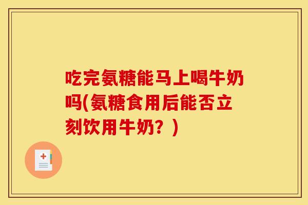 吃完氨糖能马上喝牛奶吗(氨糖食用后能否立刻饮用牛奶？)