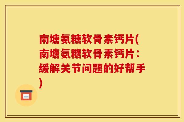 南塘氨糖软骨素钙片(南塘氨糖软骨素钙片：缓解关节问题的好帮手)