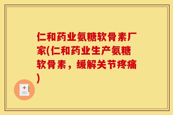 仁和药业氨糖软骨素厂家(仁和药业生产氨糖软骨素，缓解关节疼痛)