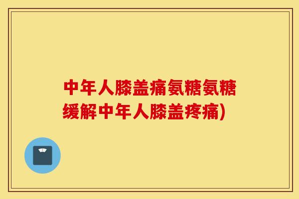 中年人膝盖痛氨糖氨糖缓解中年人膝盖疼痛)