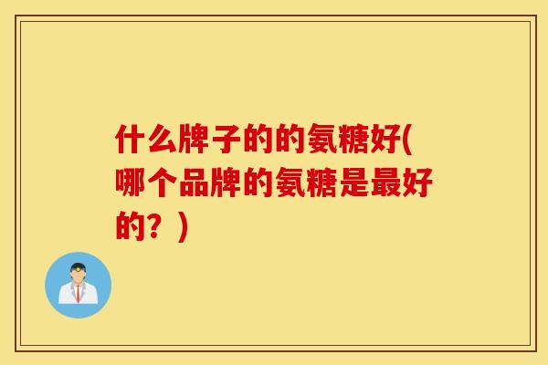 什么牌子的的氨糖好(哪个品牌的氨糖是最好的？)