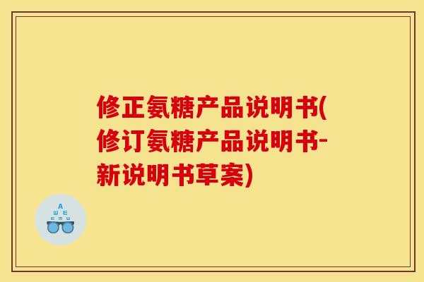 修正氨糖产品说明书(修订氨糖产品说明书-新说明书草案)