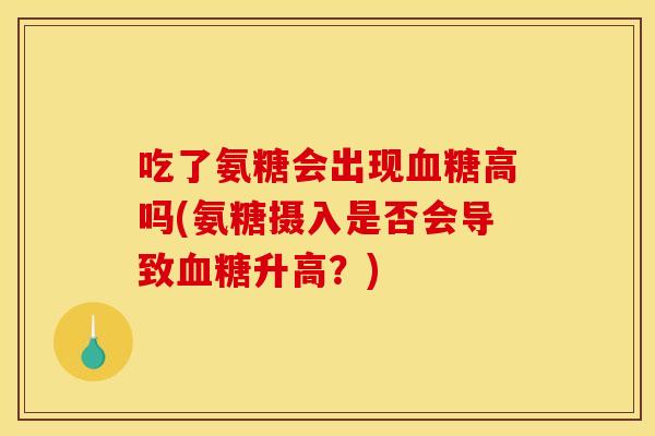 吃了氨糖会出现血糖高吗(氨糖摄入是否会导致血糖升高？)
