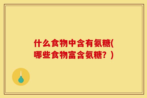 什么食物中含有氨糖(哪些食物富含氨糖?) 什么食物中含有氨糖(哪些食物富含氨糖?)