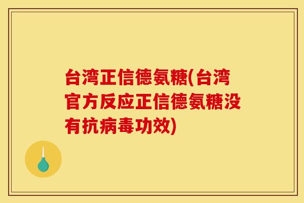 台湾正信德氨糖(台湾官方反应正信德氨糖没有抗病毒功效)