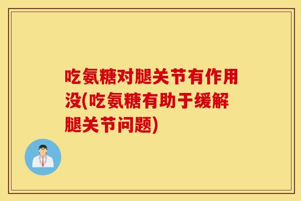吃氨糖对腿关节有作用没(吃氨糖有助于缓解腿关节问题)