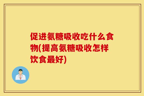促进氨糖吸收吃什么食物(提高氨糖吸收怎样饮食最好)