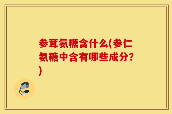 参茸氨糖含什么(参仁氨糖中含有哪些成分？)