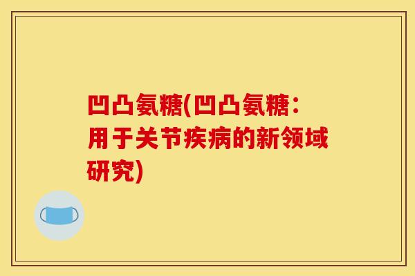 凹凸氨糖(凹凸氨糖：用于关节疾病的新领域研究)