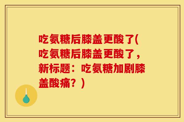 吃氨糖后膝盖更酸了(吃氨糖后膝盖更酸了，新标题：吃氨糖加剧膝盖酸痛？)