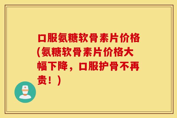 口服氨糖软骨素片价格(氨糖软骨素片价格大幅下降,口服护骨不再贵!) 口服氨糖软骨素片价格(氨糖软骨素片价格大幅下降,口服护骨不再贵!)