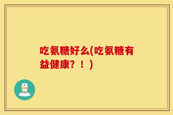 吃氨糖好么(吃氨糖有益健康?!) 吃氨糖好么(吃氨糖有益健康?!)