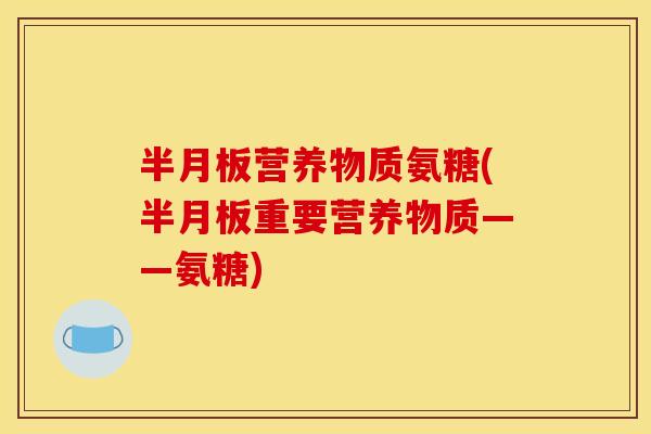 半月板营养物质氨糖(半月板重要营养物质——氨糖) 半月板营养物质氨糖(半月板重要营养物质——氨糖)