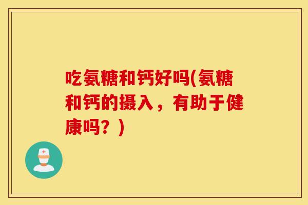吃氨糖和钙好吗(氨糖和钙的摄入，有助于健康吗？)