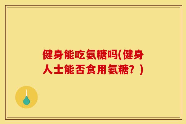 健身能吃氨糖吗(健身人士能否食用氨糖？)