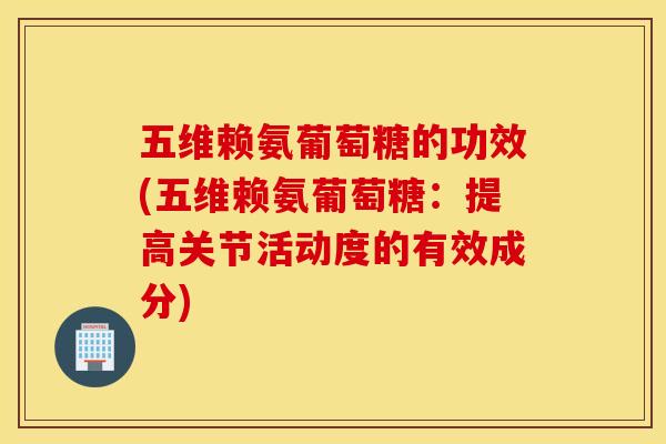 五维赖氨葡萄糖的功效(五维赖氨葡萄糖：提高关节活动度的有效成分)