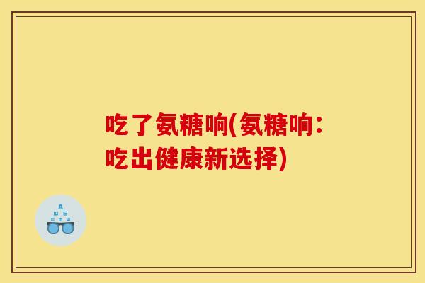吃了氨糖响(氨糖响：吃出健康新选择)