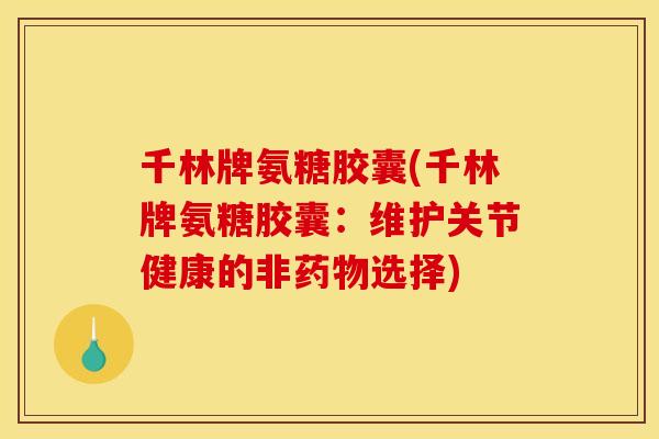 千林牌氨糖胶囊(千林牌氨糖胶囊：维护关节健康的非药物选择)