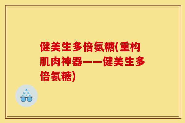 健美生多倍氨糖(重构肌肉神器——健美生多倍氨糖)