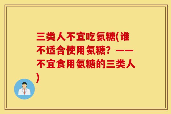 三类人不宜吃氨糖(谁不适合使用氨糖？——不宜食用氨糖的三类人)