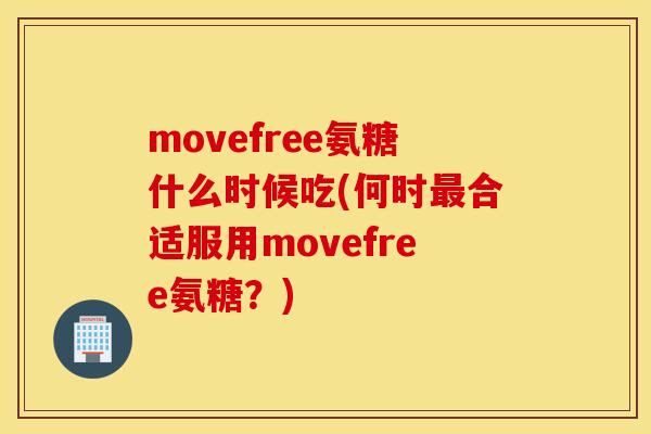 movefree氨糖什么时候吃(何时最合适服用movefree氨糖？)
