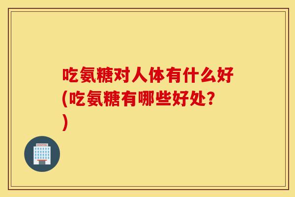 吃氨糖对人体有什么好(吃氨糖有哪些好处？)