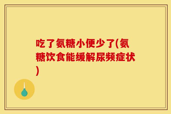 吃了氨糖小便少了(氨糖饮食能缓解尿频症状)