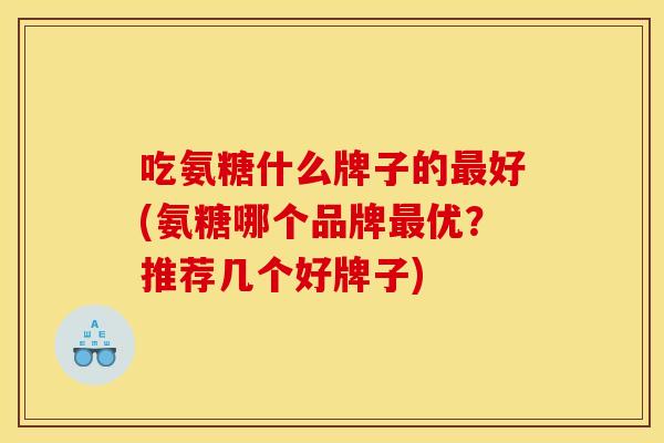 吃氨糖什么牌子的最好(氨糖哪个品牌最优？推荐几个好牌子)