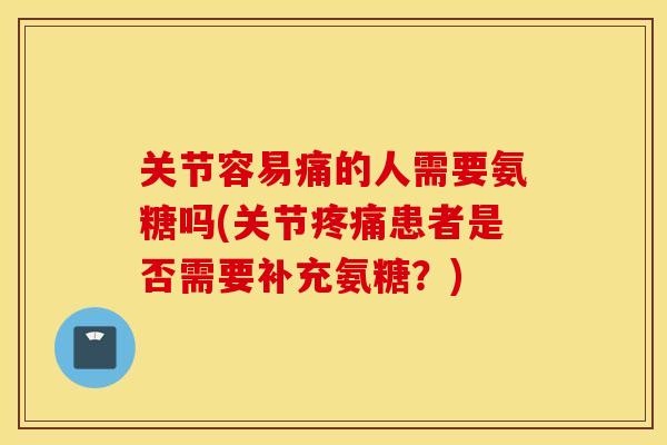 关节容易痛的人需要氨糖吗(关节疼痛患者是否需要补充氨糖？)