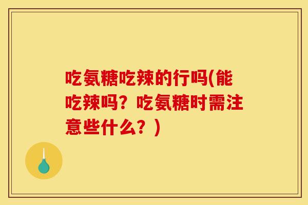 吃氨糖吃辣的行吗(能吃辣吗？吃氨糖时需注意些什么？)