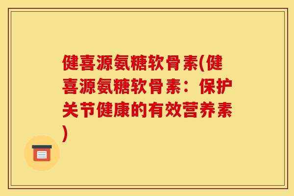 健喜源氨糖软骨素(健喜源氨糖软骨素：保护关节健康的有效营养素)