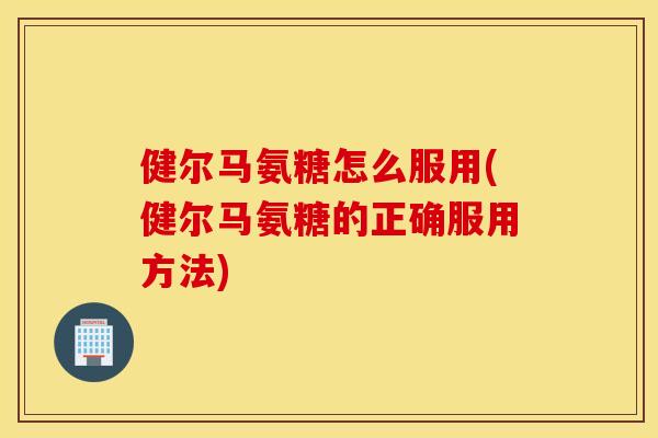 健尔马氨糖怎么服用(健尔马氨糖的正确服用方法)